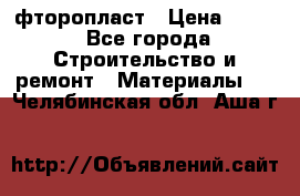 фторопласт › Цена ­ 500 - Все города Строительство и ремонт » Материалы   . Челябинская обл.,Аша г.